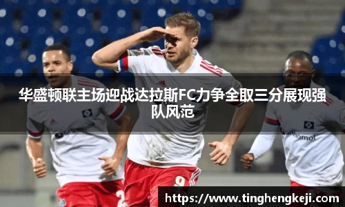 华盛顿联主场迎战达拉斯FC力争全取三分展现强队风范