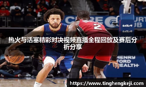 热火与活塞精彩对决视频直播全程回放及赛后分析分享